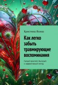 Как легко забыть травмирующие воспоминания. Самый простой, быстрый и эффективный метод (Кристина Яхина)