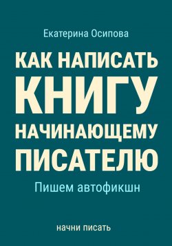 Книга "Как написать книгу начинающему писателю. Пишем автофикшн" – Екатерина Осипова, 2024