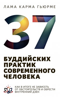 Книга "37 буддийских практик современного человека. Как в итоге не зависеть от обстоятельств и обрести внутренний дзен" – Карма Гьюрме, 2019