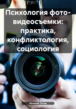 Книга "Психология фото- видеосъемки: практика, конфликтология, социология" – Евгений Титов, 2024