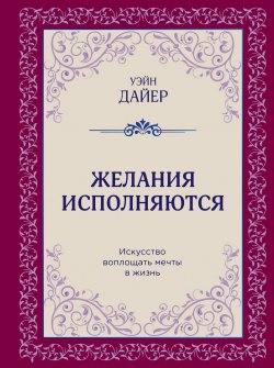 Книга "Желания исполняются. Искусство воплощать мечты в жизнь" – Уэйн Дайер, 2012