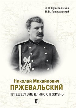 Книга "Николай Михайлович Пржевальский. Путешествие длиною в жизнь" – Николай Пржевальский, Людмила Пржевальская, 2024