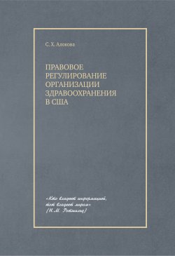 Книга "Правовое регулирование организации здравоохранения в США / Монография" – Сатаней Алокова, 2024