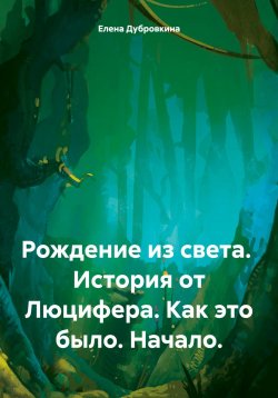 Книга "Рождение из света. История от Люцифера. Как это было. Начало." – Елена Дубровкина, 2024