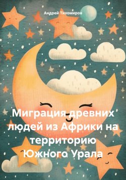 Книга "Миграция древних людей из Африки на территорию Южного Урала" – Андрей Тихомиров, 2024