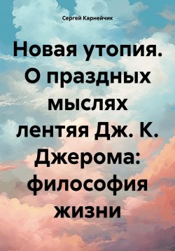 Книга "Новая утопия. О праздных мыслях лентяя Дж. К. Джерома: философия жизни" – Сергей Карнейчик, 2024