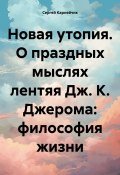 Новая утопия. О праздных мыслях лентяя Дж. К. Джерома: философия жизни (Сергей Карнейчик, 2024)