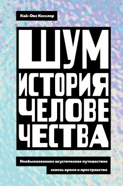 Книга "Шум. История человечества. Необыкновенное акустическое путешествие сквозь время и пространство" – Кай-Ове Кесслер, 2023