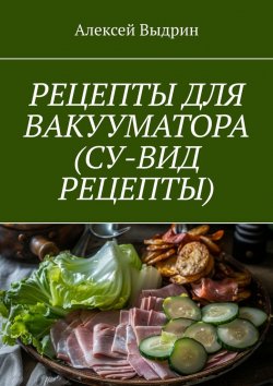 Книга "Рецепты для вакууматора (су-вид рецепты)" – Алексей Выдрин