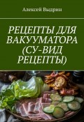 Рецепты для вакууматора (су-вид рецепты) (Алексей Выдрин)