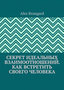 Книга "Секрет идеальных взаимоотношений. Как встретить своего человека" – Alex Brungard