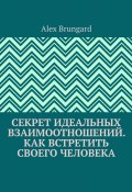 Секрет идеальных взаимоотношений. Как встретить своего человека (Alex Brungard)