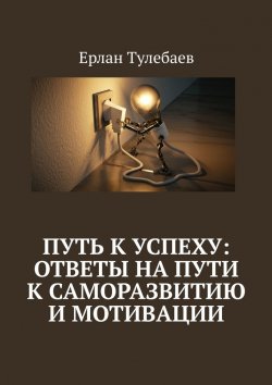 Книга "Путь к успеху: ответы на пути к саморазвитию и мотивации" – Ерлан Тулебаев