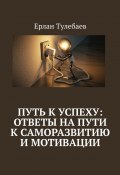 Путь к успеху: ответы на пути к саморазвитию и мотивации (Ерлан Тулебаев)