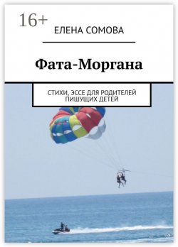 Книга "Фата-Моргана. Стихи, эссе для родителей пишущих детей" – Елена Сомова