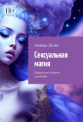 Сексуальная магия. Сакральная энергия и ритуалы (Ананда Десаи)