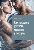 Как покорить русского мужчину в постели. Пособие для иностранок (Рита Фокс)