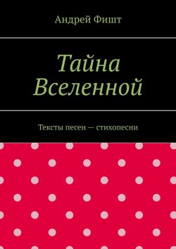 Книга "Тайна Вселенной. Тексты песен – стихопесни" – Андрей Фишт