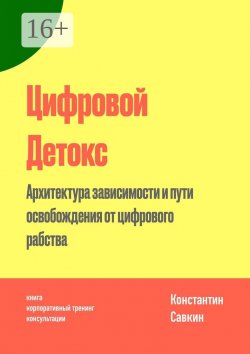 Книга "Цифровой Детокс. Архитектура зависимости и пути освобождения от цифрового рабства" – Константин Савкин