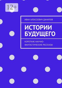 Книга "Истории будущего. Короткие научно-фантастические рассказы" – Иван Данилов