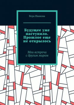 Книга "Будущее уже наступило. Прошлое еще не открылось. Мои встречи с другим миром" – Вера Иванова