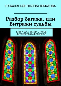 Книга "Разбор багажа, или Витражи судьбы. Книга эссе, белых стихов, верлибров и афоризмов" – Наталья Коноплева