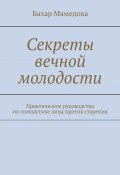 Секреты вечной молодости. Практическое руководство по гимнастике лица против старения (Бахар Мамедова)