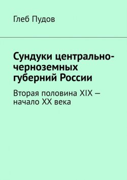 Книга "Сундуки центрально-черноземных губерний России. Вторая половина XIX – начало XX века" – Глеб Пудов