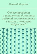 О тестировании и выполнении домашних заданий по математике в школе с помощью нейросетей (Николай Морозов, Николай Морозов)