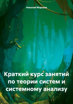 Книга "Краткий курс занятий по теории систем и системному анализу" – Николай Морозов, 2024