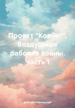 Книга "Проект «Ковчег». Воздушные рабочие войны. Часть 1" {Проект «Ковчег»} – Дмитрий Лифановский, 2024