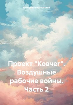 Книга "Проект «Ковчег». Воздушные рабочие войны. Часть 2" {Проект «Ковчег»} – Дмитрий Лифановский, 2024