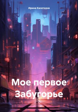 Книга "Мое первое Забугорье" – Ирина Касаткина, 2023