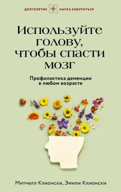 Книга "Используйте голову, чтобы спасти мозг. Профилактика деменции в любом возрасте" {Долголетие. Наука заботиться} – Эмили Клионски, Митчелл Клионски, 2023