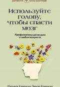 Используйте голову, чтобы спасти мозг. Профилактика деменции в любом возрасте (Эмили Клионски, Митчелл Клионски, 2023)