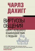 Виртуозы общения. Секрет успешного взаимодействия с людьми (Чарлз Дахигг, 2024)