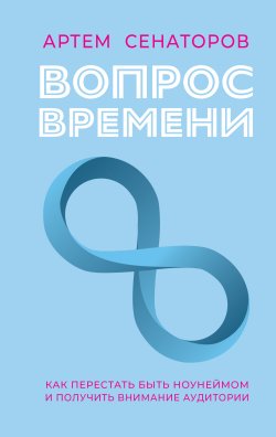 Книга "Вопрос времени. Как перестать быть ноунеймом и получить внимание аудитории" {Бизнес в Рунете} – Артем Сенаторов, 2024