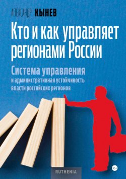 Книга "Кто и как управляет регионами России. Система управления и административная устойчивость власти российских регионов" – Александр Кынев, 2024