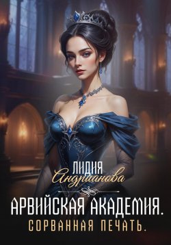 Книга "Арвийская академия. Сорванная печать" – Лидия Андрианова, 2024