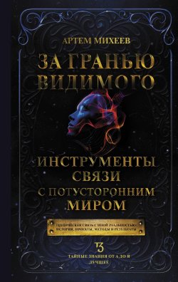 Книга "За гранью видимого. Инструменты связи с потусторонним миром" {Тайные знания от А до Я. Лучшее} – Артем Михеев, 2024