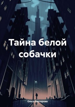 Книга "Тайна белой собачки" – Ольга Нестерова, 2024