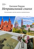 Неправильный глагол. Воспоминания о детстве, юности и музейной жизни (Евгения Перова)