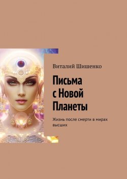 Книга "Письма с Новой Планеты. Жизнь после смерти в мирах высших" – Виталий Шишенко