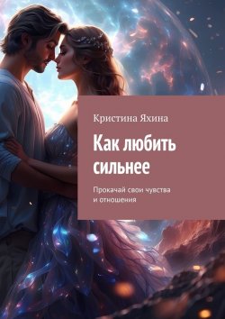 Книга "Как любить сильнее. Прокачай свои чувства и отношения" – Кристина Яхина