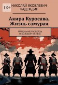 Акира Куросава. Жизнь самурая. Маленькие рассказы о большом успехе (Николай Надеждин)