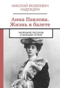 Анна Павлова. Жизнь в балете. Маленькие рассказы о большом успехе (Николай Надеждин)