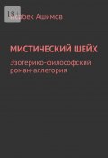 Мистический шейх. Эзотерико-философский роман-аллегория (Исабек Ашимов)