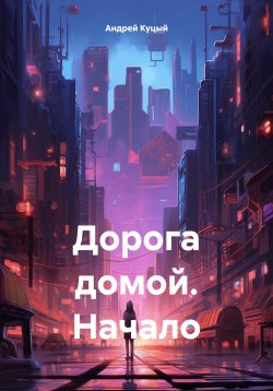 Книга "Дорога домой. Начало" – Андрей Куцый, 2024