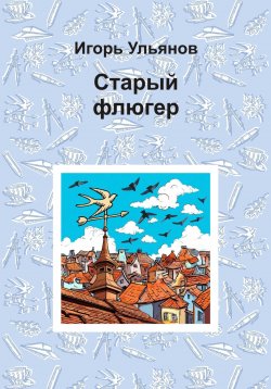 Книга "Старый флюгер" – Игорь Ульянов, 2024