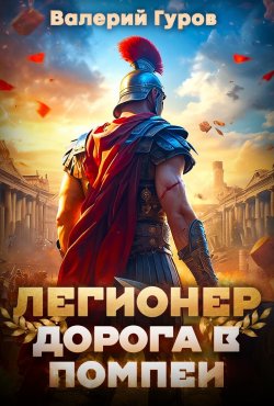 Книга "Легионер. Дорога в Помпеи – 1" {Древний Рим (Гуров)} – Валерий Гуров, 2024